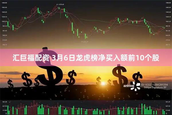 汇巨福配资 3月6日龙虎榜净买入额前10个股
