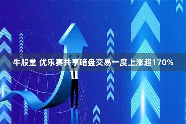 牛股堂 优乐赛共享暗盘交易一度上涨超170%