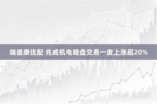 端盛康优配 兆威机电暗盘交易一度上涨超20%