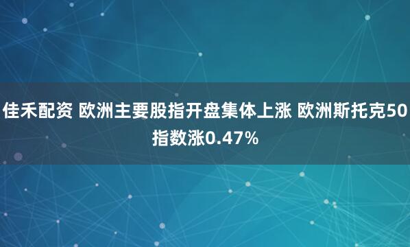 佳禾配资 欧洲主要股指开盘集体上涨 欧洲斯托克50指数涨0.47%