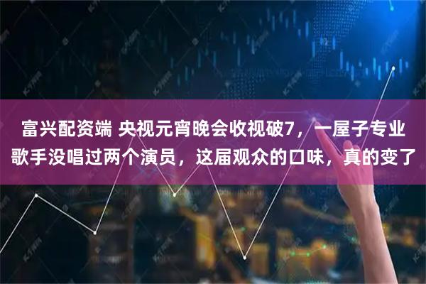 富兴配资端 央视元宵晚会收视破7,一屋子专业歌手没唱过两个演员,这届观众的口味,真的变了