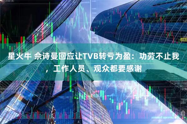 星火牛 佘诗曼回应让TVB转亏为盈:功劳不止我,工作人员、观众都要感谢