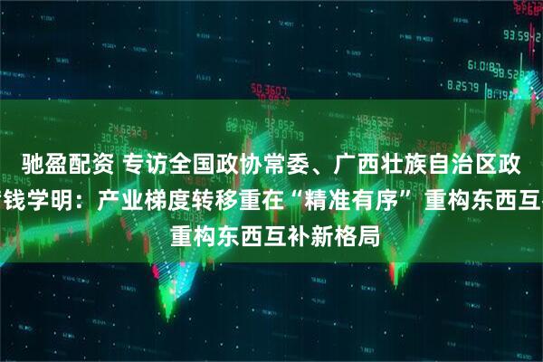 驰盈配资 专访全国政协常委、广西壮族自治区政协副主席钱学明：产业梯度转移重在“精准有序” 重构东西互补新格局