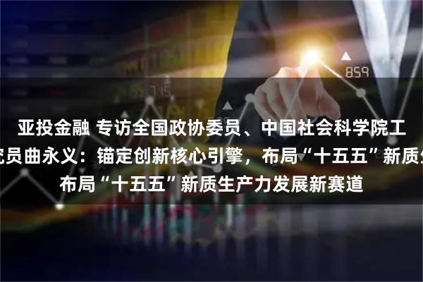 亚投金融 专访全国政协委员、中国社会科学院工业经济研究所研究员曲永义:锚定创新核心引擎,布局“十五五”新质生产力发展新赛道