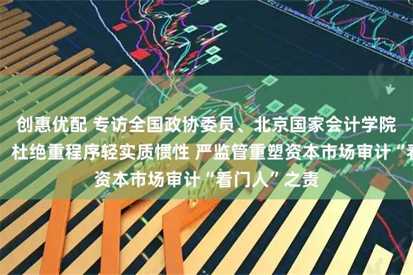 创惠优配 专访全国政协委员、北京国家会计学院教授秦荣生:杜绝重程序轻实质惯性 严监管重塑资本市场审计“看门人”之责