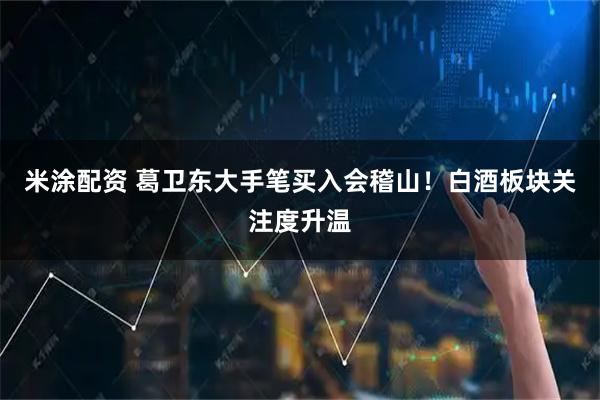 米涂配资 葛卫东大手笔买入会稽山!白酒板块关注度升温