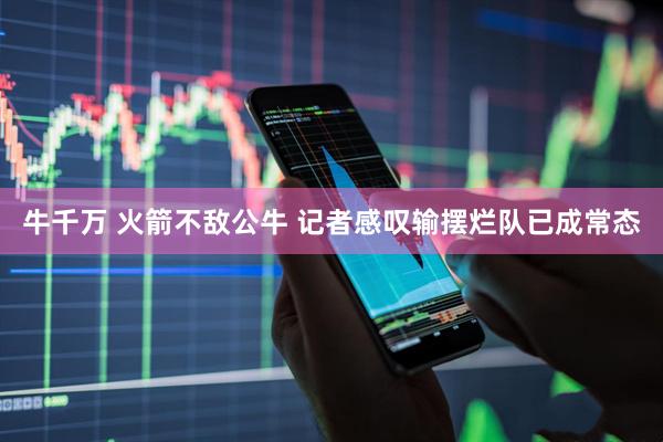 牛千万 火箭不敌公牛 记者感叹输摆烂队已成常态