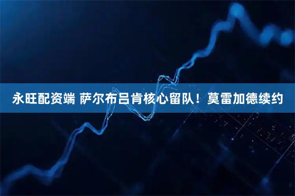 永旺配资端 萨尔布吕肯核心留队！莫雷加德续约