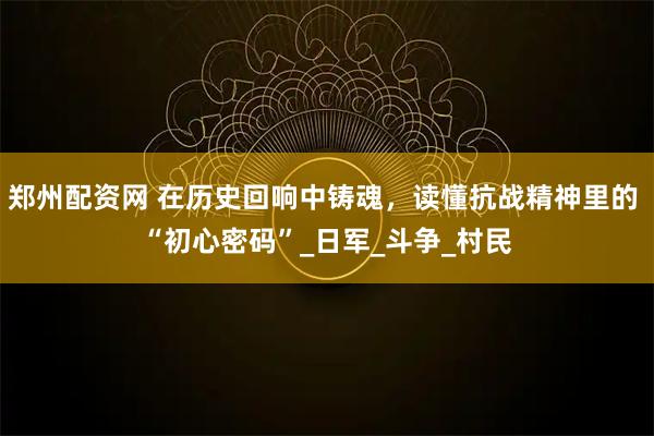 郑州配资网 在历史回响中铸魂,读懂抗战精神里的 “初心密码”_日军_斗争_村民