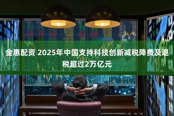 金惠配资 2025年中国支持科技创新减税降费及退税超过2万亿元