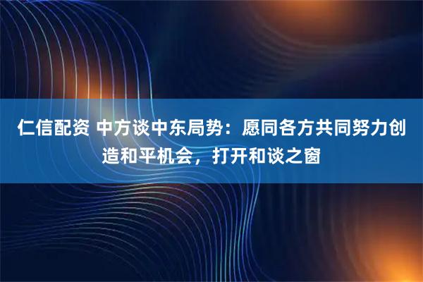 仁信配资 中方谈中东局势:愿同各方共同努力创造和平机会,打开和谈之窗