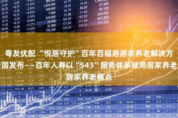 粤友优配 “悦居守护”百年百福居居家养老解决方案全国发布——百年人寿以“543”服务体系破局居家养老痛点