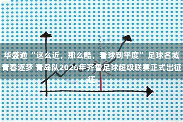 华盛通 “这么近，那么酷，看球到平度” 足球名城青春逐梦 青岛队2026年齐鲁足球超级联赛正式出征