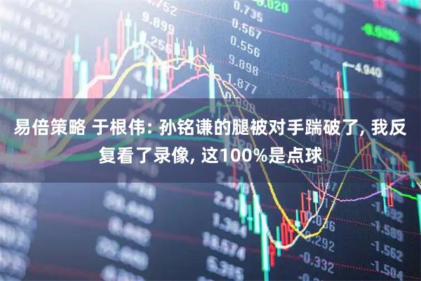易倍策略 于根伟: 孙铭谦的腿被对手踹破了, 我反复看了录像, 这100%是点球