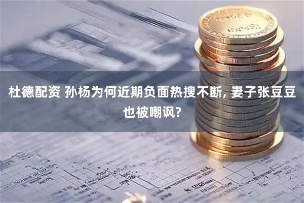 杜德配资 孙杨为何近期负面热搜不断, 妻子张豆豆也被嘲讽?