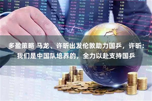 多盈策略 马龙、许昕出发伦敦助力国乒，许昕：我们是中国队培养的，全力以赴支持国乒