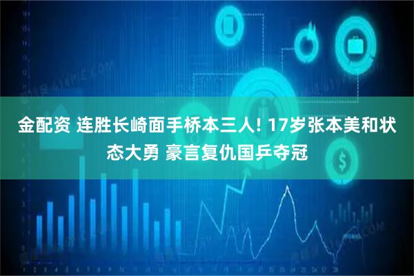 金配资 连胜长崎面手桥本三人! 17岁张本美和状态大勇 豪言复仇国乒夺冠
