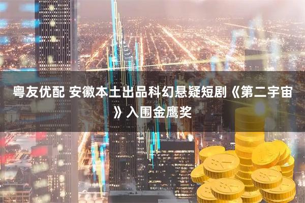 粤友优配 安徽本土出品科幻悬疑短剧《第二宇宙》入围金鹰奖