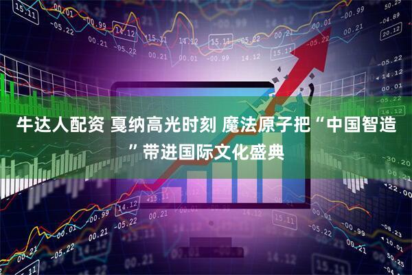 牛达人配资 戛纳高光时刻 魔法原子把“中国智造”带进国际文化盛典