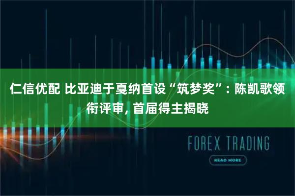 仁信优配 比亚迪于戛纳首设“筑梦奖”: 陈凯歌领衔评审, 首届得主揭晓