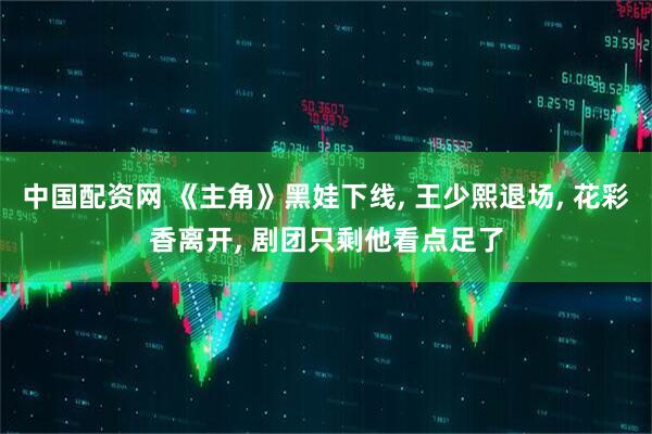 中国配资网 《主角》黑娃下线, 王少熙退场, 花彩香离开, 剧团只剩他看点足了