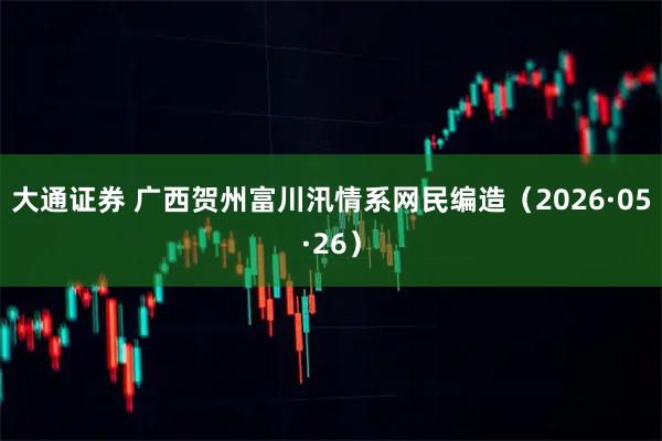 大通证券 广西贺州富川汛情系网民编造（2026·05·26）