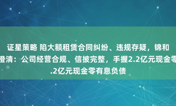 证星策略 陷大额租赁合同纠纷、违规存疑，锦和商管辟谣澄清：公司经营合规、信披完整，手握2.2亿元现金零有息负债
