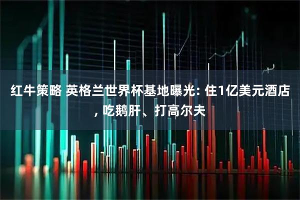 红牛策略 英格兰世界杯基地曝光: 住1亿美元酒店, 吃鹅肝、打高尔夫