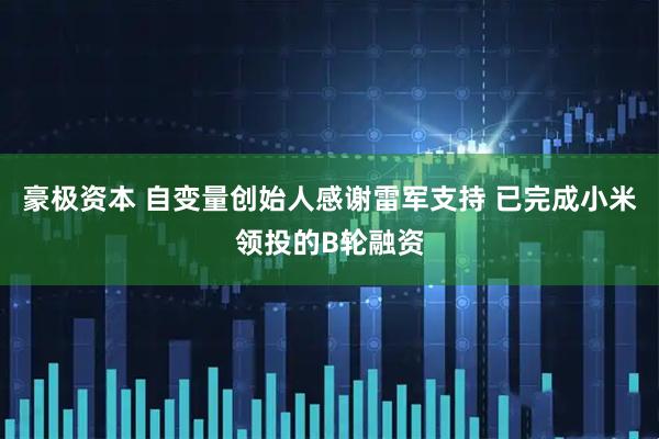 豪极资本 自变量创始人感谢雷军支持 已完成小米领投的B轮融资