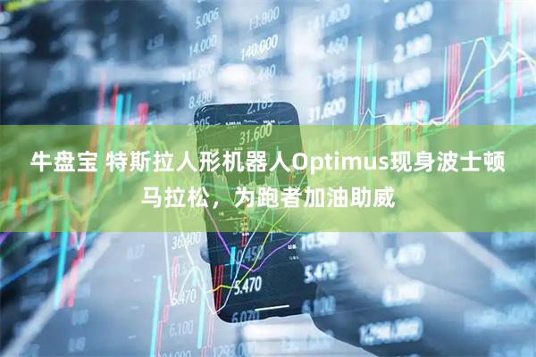 牛盘宝 特斯拉人形机器人Optimus现身波士顿马拉松,为跑者加油助威