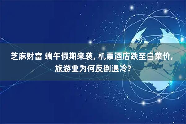 芝麻财富 端午假期来袭, 机票酒店跌至白菜价, 旅游业为何反倒遇冷?