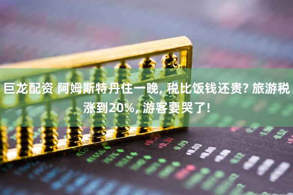巨龙配资 阿姆斯特丹住一晚, 税比饭钱还贵? 旅游税涨到20%, 游客要哭了!