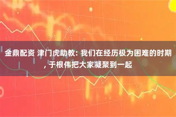 金鼎配资 津门虎助教: 我们在经历极为困难的时期, 于根伟把大家凝聚到一起