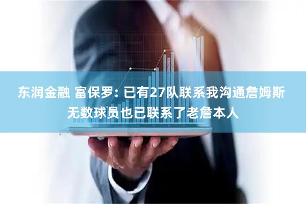 东润金融 富保罗: 已有27队联系我沟通詹姆斯 无数球员也已联系了老詹本人