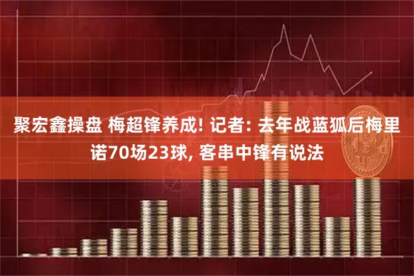 聚宏鑫操盘 梅超锋养成! 记者: 去年战蓝狐后梅里诺70场23球, 客串中锋有说法