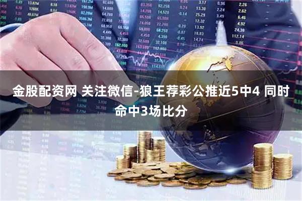 金股配资网 关注微信-狼王荐彩公推近5中4 同时命中3场比分