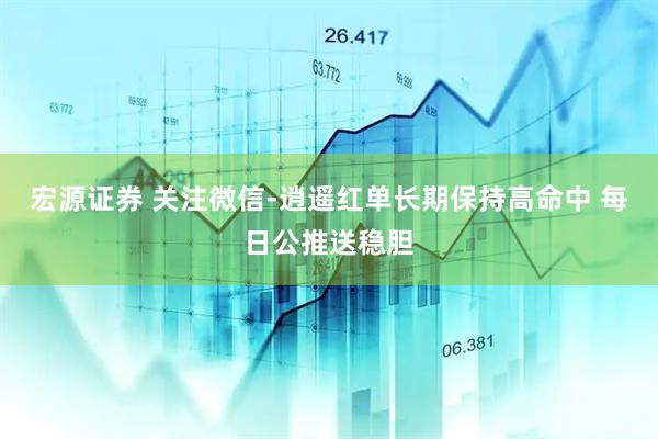 宏源证券 关注微信-逍遥红单长期保持高命中 每日公推送稳胆