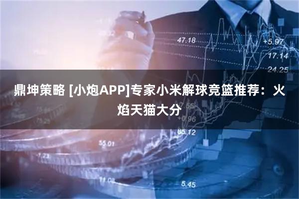 鼎坤策略 [小炮APP]专家小米解球竞篮推荐：火焰天猫大分