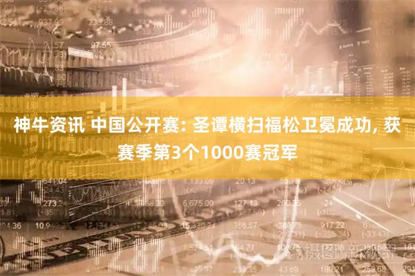神牛资讯 中国公开赛: 圣谭横扫福松卫冕成功, 获赛季第3个1000赛冠军