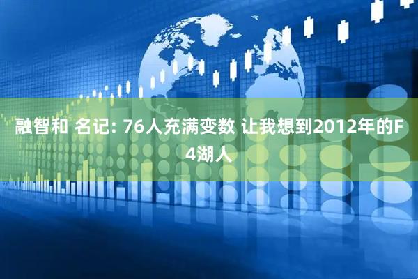 融智和 名记: 76人充满变数 让我想到2012年的F4湖人