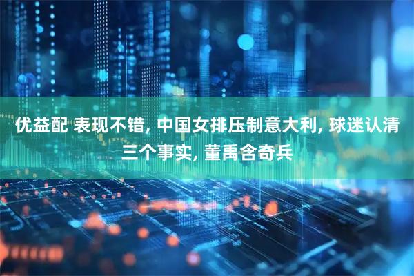 优益配 表现不错, 中国女排压制意大利, 球迷认清三个事实, 董禹含奇兵