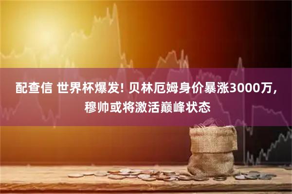 配查信 世界杯爆发! 贝林厄姆身价暴涨3000万, 穆帅或将激活巅峰状态
