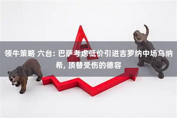 领牛策略 六台: 巴萨考虑低价引进吉罗纳中场乌纳希, 顶替受伤的德容