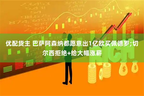 优配货主 巴萨阿森纳都愿意出1亿欧买佩德罗;切尔西拒绝+给大幅涨薪