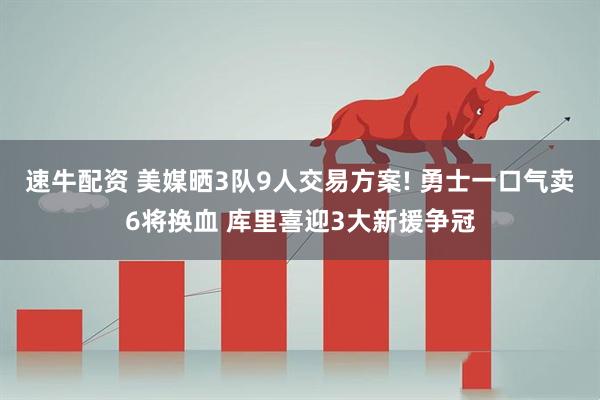 速牛配资 美媒晒3队9人交易方案! 勇士一口气卖6将换血 库里喜迎3大新援争冠