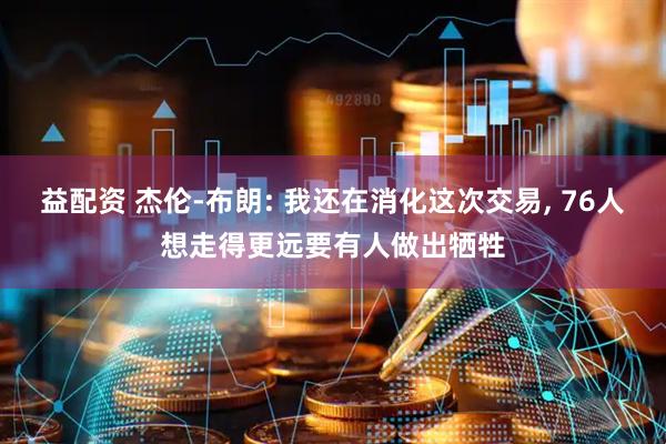 益配资 杰伦-布朗: 我还在消化这次交易, 76人想走得更远要有人做出牺牲