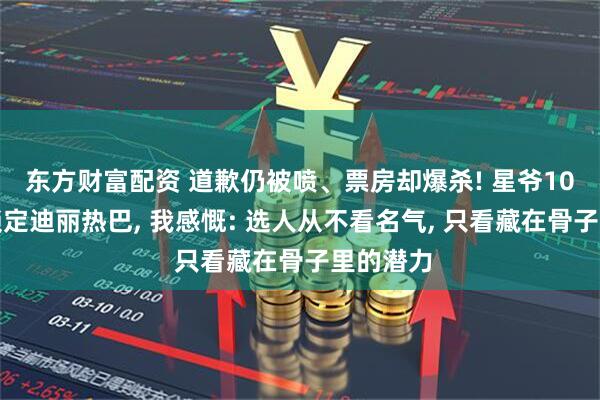 东方财富配资 道歉仍被喷、票房却爆杀! 星爷10年前就锁定迪丽热巴, 我感慨: 选人从不看名气, 只看藏在骨子里的潜力