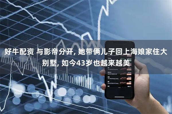 好牛配资 与影帝分开, 她带俩儿子回上海娘家住大别墅, 如今43岁也越来越美