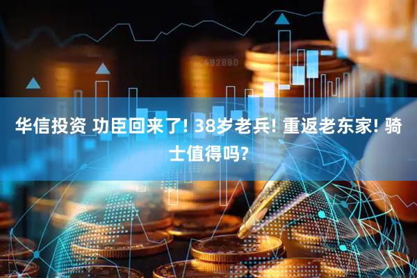 华信投资 功臣回来了! 38岁老兵! 重返老东家! 骑士值得吗?