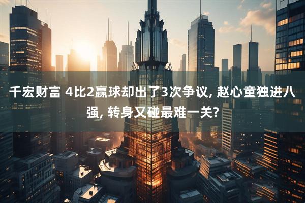 千宏财富 4比2赢球却出了3次争议, 赵心童独进八强, 转身又碰最难一关?